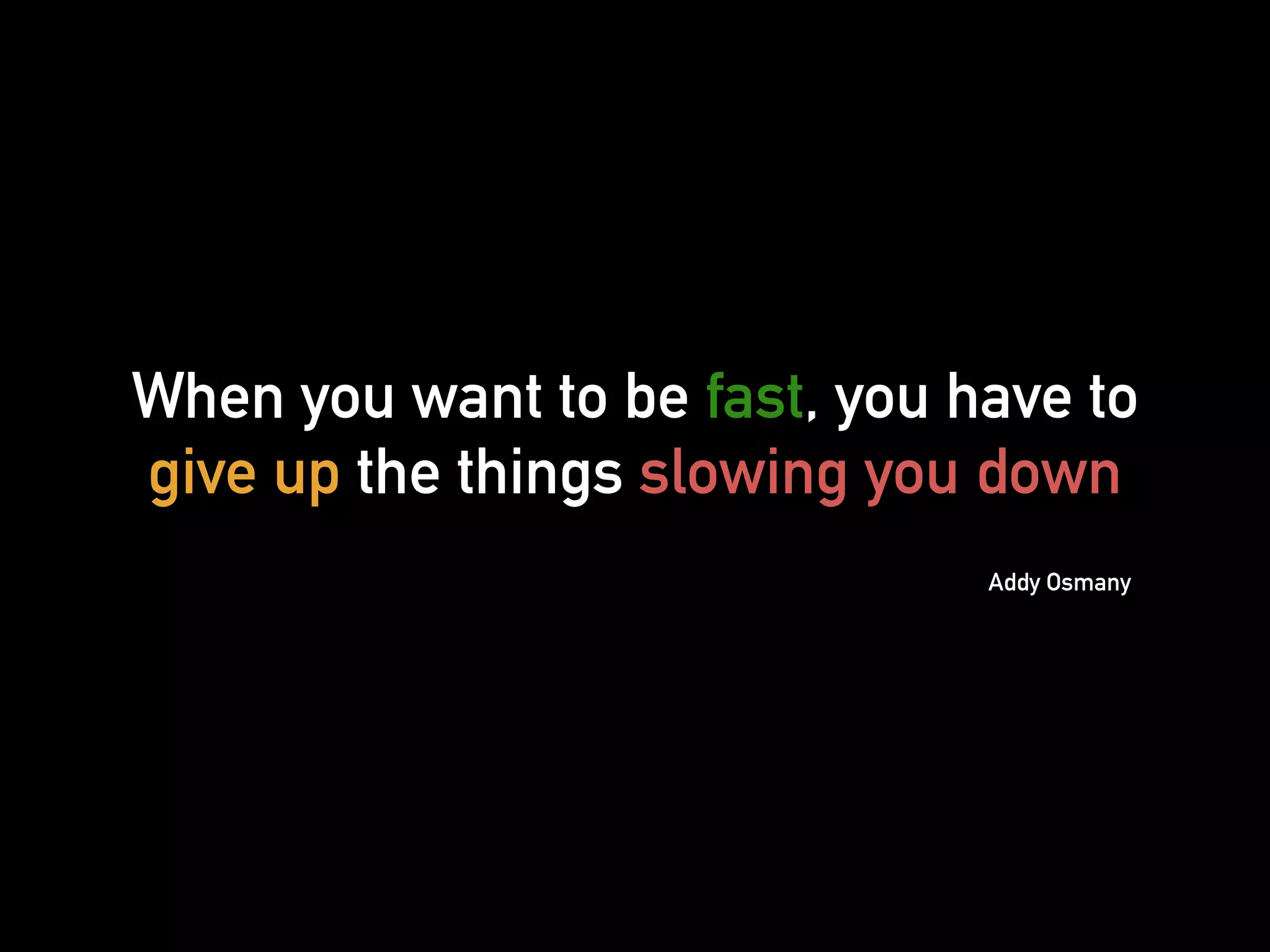 When you want to be fast, you have to
give up the things slowing you down
Addy Osmany
 
