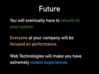Future
You will eventually have to rebuild all
your system
Everyone at your company will be
focused on performance.
Web Technologies will make you have
extremely instant experiences.
 