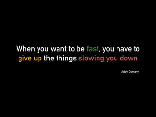 When you want to be fast, you have to
give up the things slowing you down
Addy Osmany
 