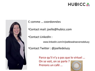 C comme … coordonnées
•Contact mail: joelle@hubicc.com
•Contact LinkedIn :
•Contact Twitter : @joelledeluzy
www.linkedin.com/in/joellewalraevensdeluzy
Parce qu’il n’y a pas que le virtuel …
On se voit, on se parle ?
Prenons un café …
 