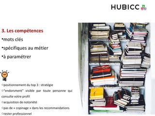 3. Les compétences
•mots clés
•spécifiques au métier
•à paramétrer
opositionnement du top 3 : stratégie
o“endorsment” visible par toute personne qui
consulte votre profil
oacquisition de notoriété
opas de « copinage » dans les recommandations
orester professionnel
 