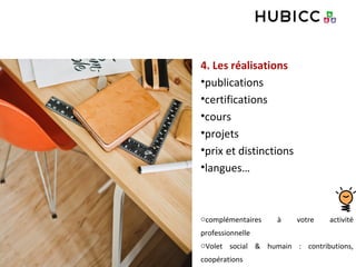 4. Les réalisations
•publications
•certifications
•cours
•projets
•prix et distinctions
•langues…
ocomplémentaires à votre activité
professionnelle
oVolet social & humain : contributions,
coopérations
 