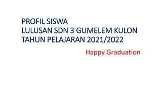 PROFIL SISWA
LULUSAN SDN 3 GUMELEM KULON
TAHUN PELAJARAN 2021/2022
Happy Graduation
 