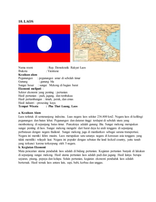 10. LAOS
Nama resmi : Rep. Demokratik Rakyat Laos
Ibukota : Vientiane
Keadaan alam
Pegunungan : pegunungan amar di sebelah...