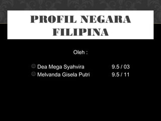 Oleh :
 Dea Mega Syahvira 9.5 / 03
 Melvanda Gisela Putri 9.5 / 11
PROFIL NEGARA
FILIPINA
 