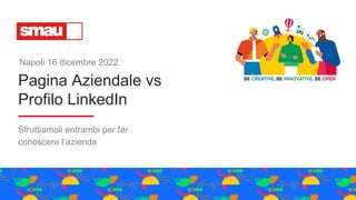 Pagina Aziendale vs
Profilo LinkedIn
Sfruttiamoli entrambi per far
conoscere l’azienda
Napoli 16 dicembre 2022
 