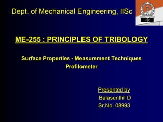 Dept. of Mechanical Engineering, IISc
ME-255 : PRINCIPLES OF TRIBOLOGY
Surface Properties - Measurement Techniques
Profilometer
Presented by
Balasenthil D
Sr.No. 08993
 