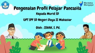Pengenalan Profil Pelajar Pancasila
Kepada Murid SD
UPT SPF SD Negeri Daya II Makassar
Oleh : ISHAK, S. Pd.
 