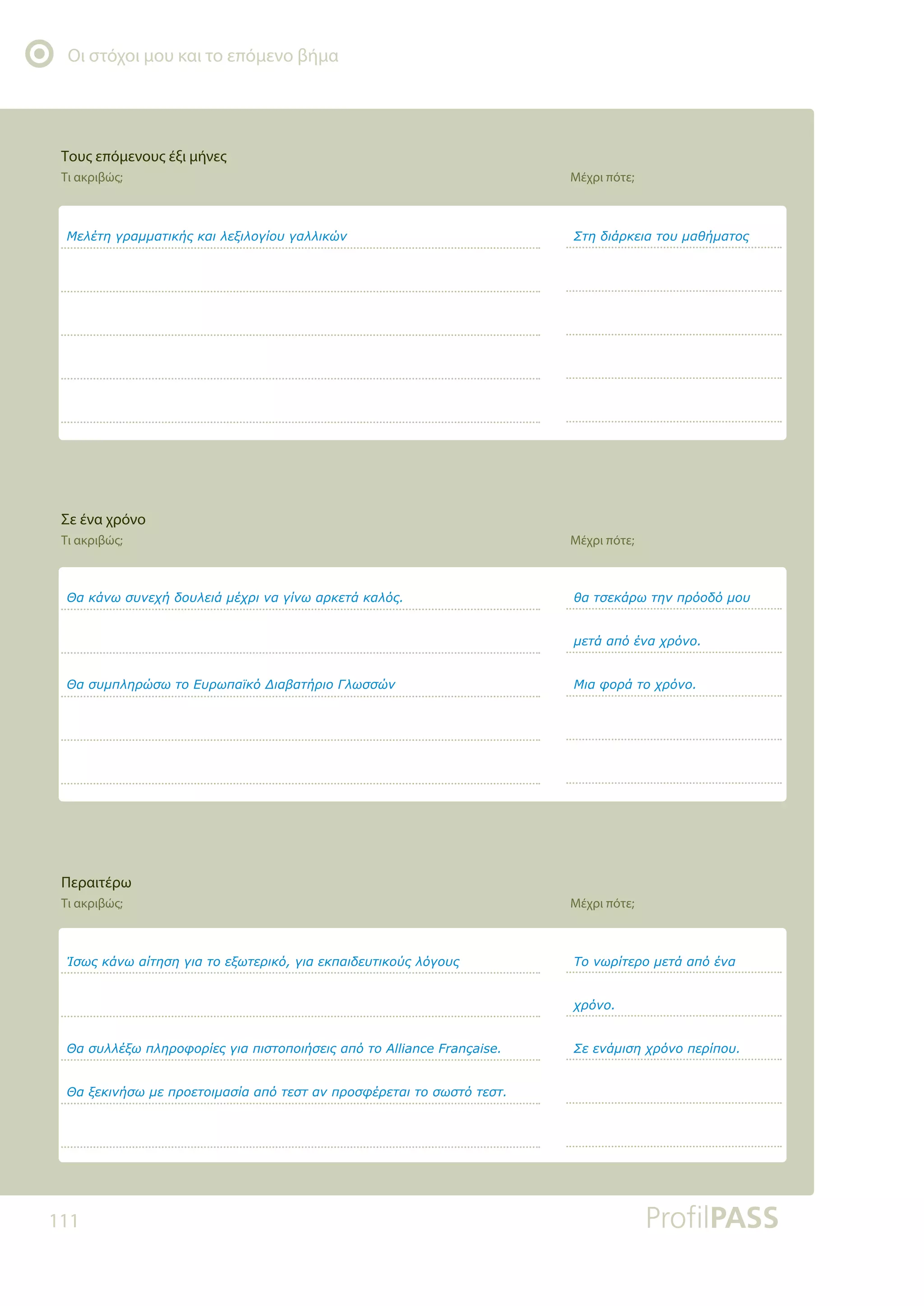 Οι στόχοι μου και το επόμενο βήμα
111
ĬĮǉƾǌǔıǑǌİǒǀįǎǑǊİǈƾǋƿǒǏǈǌĮǄǁǌǔĮǏǉİĲƾǉĮǊǗǐ
ĬĮıǑǋȺǊǆǏǙıǔĲǎƪǑǏǔȺĮǕǉǗƩǈĮǃĮĲǀǏǈǎīǊǔııǙǌ
ưİǊƿĲǆǄǏĮǋǋĮĲǈǉǀǐǉĮǈǊİǍǈǊǎǄǁǎǑǄĮǊǊǈǉǙǌ
ƢıǔǐǉƾǌǔĮǁĲǆıǆǄǈĮĲǎİǍǔĲİǏǈǉǗǄǈĮİǉȺĮǈįİǑĲǈǉǎǘǐǊǗǄǎǑǐ
ĬĮıǑǊǊƿǍǔȺǊǆǏǎĳǎǏǁİǐǄǈĮȺǈıĲǎȺǎǈǀıİǈǐĮȺǗĲǎ$OOLDQFH)UDQoDLVH
ĬĮǍİǉǈǌǀıǔǋİȺǏǎİĲǎǈǋĮıǁĮĮȺǗĲİıĲĮǌȺǏǎıĳƿǏİĲĮǈĲǎıǔıĲǗĲİıĲ
ǇĮĲıİǉƾǏǔĲǆǌȺǏǗǎįǗǋǎǑ
ǋİĲƾĮȺǗƿǌĮǒǏǗǌǎ
ưǈĮĳǎǏƾĲǎǒǏǗǌǎ
ƶĲǆįǈƾǏǉİǈĮĲǎǑǋĮǇǀǋĮĲǎǐ
ƷǎǌǔǏǁĲİǏǎǋİĲƾĮȺǗƿǌĮ
ǒǏǗǌǎ
ƶİİǌƾǋǈıǆǒǏǗǌǎȺİǏǁȺǎǑ
Σε ένα χρόνο
Τι ακριβώς; Μέχρι πότε;
Τους επόμενους έξι μήνες
Τι ακριβώς; Μέχρι πότε;
Περαιτέρω
Τι ακριβώς; Μέχρι πότε;
 