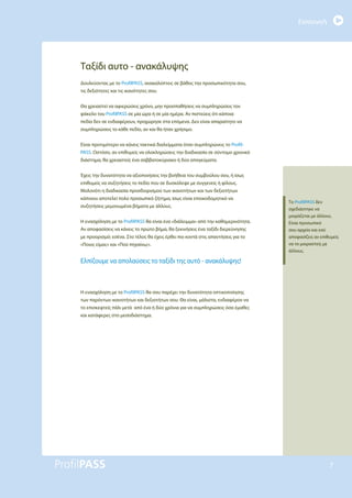 Εισαγωγή
7
Ταξίδι αυτο - ανακάλυψης
Δουλεύοντας με το ProfilPASS, ανακαλύπτεις σε βάθος την προσωπικότητα σου,
τις δεξιότητες και τις ικανότητες σου.
Θα χρειαστεί να αφιερώσεις χρόνο, μην προσπαθήσεις να συμπληρώσεις τον
φάκελο του ProfilPASS σε μία ώρα ή σε μία ημέρα. Αν πιστεύεις ότι κάποια
πεδία δεν σε ενδιαφέρουν, προχώρησε στα επόμενα. Δεν είναι απαραίτητο να
συμπληρώσεις το κάθε πεδίο, αν και θα ήταν χρήσιμο.
Είναι προτιμότερο να κάνεις τακτικά διαλείμματα όταν συμπληρώνεις το Profil-
PASS. Ωστόσο, αν επιθυμείς να ολοκληρώσεις την διαδικασία σε σύντομο χρονικό
διάστημα, θα χρειαστείς ένα σαββατοκύριακο ή δύο απογεύματα.
Έχεις την δυνατότητα να αξιοποιήσεις την βοήθεια του συμβούλου σου, ή ίσως
επιθυμείς να συζητήσεις το πεδίο που σε δυσκόλεψε με συγγενείς ή φίλους.
Μολονότι η διαδικασία προσδιορισμού των ικανοτήτων και των δεξιοτήτων
κάποιου αποτελεί πολύ προσωπικό ζήτημα, ίσως είναι εποικοδομητικό να
συζητήσεις μεμονωμένα βήματα με άλλους.
Η ενασχόληση με το ProfilPASS θα είναι ένα «διάλειμμα» από την καθημερινότητα.
Αν αποφασίσεις να κάνεις το πρώτο βήμα, θα ξεκινήσεις ένα ταξίδι διερεύνησης
με προορισμό: εσένα. Στο τέλος θα έχεις έρθει πιο κοντά στις απαντήσεις για το
«Ποιος είμαι;» και «Πού πηγαίνω;».
Ελπίζουμε να απολαύσεις το ταξίδι της αυτό - ανακάλυψης!
Η ενασχόληση με το ProfilPASS θα σου παρέχει την δυνατότητα οπτικοποίησης
των παρόντων ικανοτήτων και δεξιοτήτων σου. Θα είναι, μάλιστα, ενδιαφέρον να
το επισκεφτείς πάλι μετά από ένα ή δύο χρόνια για να συμπληρώσεις όσα έμαθες
και κατάφερες στο μεσοδιάστημα.
Το ProfilPASS δεν
σχεδιάστηκε να
μοιράζεται με άλλους.
Είναι προσωπικό
σου αρχείο και εσύ
αποφασίζεις αν επιθυμείς
να το μοιραστείς με
άλλους.
 