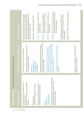 Τα Πεδία Δραστηριότητάς μου- Αποσπώμενο Φύλλο Πληροφοριών
Περιέγραψε
λεπτομερώς
τις
ικανότητές
σου,
π.χ.
εθελοντική
εργασία.
Φαντάσου
τον
εαυτό
σου
σε
μια
συγκεκριμένη
κατάσταση.
Τι
ακριβώς
έκανες;
Ποια
βήματα
απαιτήθηκαν
για
να
το
κάνεις;
Κάνε
μια
λίστα
με
καθεμιά
από
τις
ικανότητες.
Η
ακόλουθη
διατύπωση
θα
σε
βοηθήσει:
«έχω...»
«έκανα...»
ή
«συμμετείχα
σε...»
Ίσως
βοηθήσει
να
συμβουλευτείς
πρώτα
το
παράδειγμα.
Δείχνει
πόσες
δραστηριότητες
σχετίζονται
σε
μια
φαινομενικώς
απλή
εργασία.
Δες
προσεκτικά
τις
ικανότητες
που
προσδιόρισες.
Τώρα
προχώρησε
στην
αναδιατύπωση
των
προτάσεών
σου.
Ξεκίνησε
κάθε
αναφορά
με:
«μπορώ…»
«είμαι
ικανός
να...»
«γνωρίζω
πως...»
«έχω
μάθει...»
Και
μην
παραλείψεις
να
συμπληρώσεις
όσο
το
δυνατόν
περισσότερες
λεπτομέρειες
για
το
πώς
κάνεις
τα
πράγματα
που
μπορείς
και
γνωρίζεις.
Προκειμένου
να
διαπιστώσεις
τι
ειδικές
ικανότητες
διαθέτεις
ρίξε
μια
ματιά
στην
άσκηση
«Οι
δεξιότητές
μου»
στη
σελ.15.
Προκειμένου
να
διαπιστώσεις
τι
ειδικές
ικανότητες
που
διαθέτεις,
ρίξε
μια
ματιά
στην
άσκηση
«Οι
δεξιότητές
μου»
στη
σελ.
15.
Τα
παραδείγματα
αυτά
θα
προσφέρουν
κάποιες
ακόμα
συμβουλές.
Αυτές
όλες
είναι
ικανότητες
που
έχεις!
Αυτό
το
βήμα
σε
βοήθησε
να
τις
προσδιορίσεις.
Επέλεξε
τις
ικανότητες
που
θεωρείς
πιο
σημαντικές
και
εκτίμησε
την
αξία
τους.
Πριν
το
κάνεις,
διάβασε
προσεκτικά
την
περιγραφή
για
τα
τέσσερα
επίπεδα
σημαντικότητας.
Έπειτα
αποφάσισε
κάθε
ικανότητα
σε
ποιο
επίπεδο
ταιριάζει
καλύτερα.
Χρησιμοποίησε
τα
εξής
επίπεδα
σημαντικότητας:
Επίπεδο
A
Μπορώ
να
το
κάνω
με
τη
βοήθεια
άλλου
ή
με
γραπτές
οδηγίες.
Επίπεδο
B
Μπορώ
να
το
κάνω
χωρίς
τη
βοήθεια
άλλου
ή
γραπτών
οδηγιών
λ.χ.
αυτόνομα.
Επίπεδο
Γ1
Μπορώ
να
το
κάνω
αυτόνομα,
επίσης
και
σε
άλλα
ζητήματα.
Επίπεδο
Γ2
Μπορώ
να
το
κάνω
αυτόνομα,
και
σε
άλλα
ζητήματα
και
είμαι
σε
θέση
να
το
δείξω
και
να
το
εξηγήσω
σε
άλλους.
Αν
κατατάξεις
μια
ικανότητα
στα
επίπεδα
Γ1
και
Γ2
θα
πρέπει
να
προσθέσεις
το
περιεχόμενο
στο
οποίο
χρησιμοποιήθηκε.
Μπορείς
να
το
συζητήσεις
με
άλλους
(οικογένεια,
φίλους)
3
Εξαγωγή
Αποτελέσματος
2
Περιγραφή
1
Προσδιόρισε
λεπτομερώς
τη
δραστηριότητα
που
θέλεις
να
περιεργαστείς
εδώ.
4
Αξιολόγηση
 