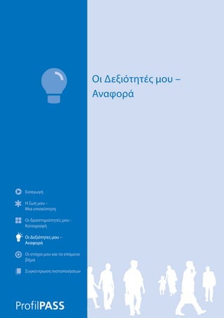 Εισαγωγή
Η ζωή μου –
Μια επισκόπηση
Οι δραστηριότητές μου -
Καταγραφή
Οι Δεξιότητες μου –
Αναφορά
Οι στόχοι μου και το επόμενο
βήμα
Συγκέντρωση πιστοποιήσεων
Οι Δεξιότητές μου –
Αναφορά
Εισαγωγή
Η ζωή μου –
Μια επισκόπηση
Οι δραστηριότητές μου -
Καταγραφή
Οι Δεξιότητες μου –
Αναφορά
Οι στόχοι μου και το επόμενο
βήμα
Συγκέντρωση πιστοποιήσεων
 