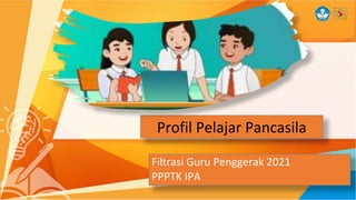 1
Profil Pelajar Pancasila
Filtrasi Guru Penggerak 2021
PPPTK IPA
 
