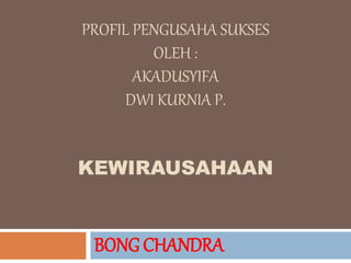 PROFIL PENGUSAHA SUKSES
OLEH :
AKADUSYIFA
DWI KURNIA P.
KEWIRAUSAHAAN
BONG CHANDRA
 