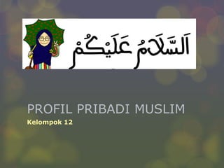 PROFIL PRIBADI MUSLIM 
Kelompok 12 
 