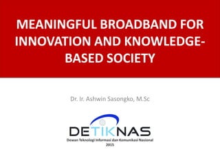 MEANINGFUL BROADBAND FOR
INNOVATION AND KNOWLEDGE-
BASED SOCIETY
Dr. Ir. Ashwin Sasongko, M.Sc
 