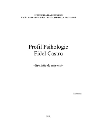 UNIVERSITATEA BUCURESTI
FACULTATEA DE PSIHOLOGIE SI STIINTELE EDUCATIEI
Profil Psihologic
Fidel Castro
-disertatie de masterat-
Masterand:
2010
 