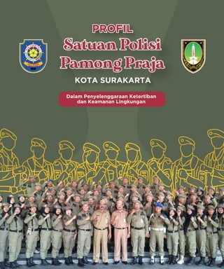 PROFIL
PROFIL
KOTA SURAKARTA
Satuan Polisi
Pamong Praja
Satuan Polisi
Pamong Praja
Dalam Penyelenggaraan Ketertiban
dan Keamanan Lingkungan
 