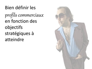 Bien définir les
profils commerciaux
en fonction des
objectifs
stratégiques à
atteindre
 