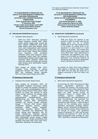 The original consolidated financial statements included herein
                                                                are in Indonesian language.

      PT ELANG MAHKOTA TEKNOLOGI Tbk                                  PT ELANG MAHKOTA TEKNOLOGI Tbk
    (dahulu PT ELANG MAHKOTA TEKNOLOGI)                            (formerly PT ELANG MAHKOTA TEKNOLOGI)
            DAN ANAK PERUSAHAAN                                                AND SUBSIDIARIES
      CATATAN ATAS LAPORAN KEUANGAN                                NOTES TO THE CONSOLIDATED FINANCIAL
                  KONSOLIDASI                                                     STATEMENTS
        Tahun yang Berakhir Pada Tanggal                                  Year Ended December 31, 2009
                31 Desember 2009                                         With comparative figures for 2008
      Dengan angka perbandingan untuk 2008                              (Expressed In Thousands of Rupiah
        (Dinyatakan Dalam Ribuan Rupiah,                                     Unless Otherwise Stated)
             Kecuali Dinyatakan Lain)


36. PERJANJIAN SIGNIFIKAN (lanjutan)                            36. SIGNIFICANT AGREEMENTS (continued)
   d.   Perjanjian Sewa (lanjutan)                                  d.   Rental Agreement (continued)

        -   SCM dan SCTV diharuskan membayar                             -    SCM and SCTV are required to pay
            secara triwulanan kepada MGP dalam                                quarterly to MGP at certain amounts per
            jumlah tertentu setiap meter persegi tapi                         square meter but not to exceed
            tidak melebihi AS$900.000 pada setiap                             US$900,000 at any time during the term
            waktu selama masa sewa sebagai sinking                            of the leases as sinking funds to be
            funds untuk didepositokan pada rekening                           deposited at a joint account in a bank
            bersama pada suatu bank yang disepakati                           agreed by all parties. The sinking fund
            oleh semua pihak. Sinking fund tersebut                           shall be utilized to finance the major repair
            harus    digunakan       untuk   membiayai                        of the office tower, major replacement of
            perbaikan utama pada bangunan kantor,                             machineries and equipment and major
            penggantian utama mesin dan peralatan                             repair of main facilities as referred in the
            serta perbaikan fasilitas utama seperti yang                      agreement. Any remaining balances of
            termaksud dalam perjanjian. Setiap sisa                           the sinking fund at the end of rental period
            saldo dari sinking fund pada akhir periode                        shall be refunded to SCM and SCTV.
            sewa tersebut harus dikembalikan kepada
            SCM dan SCTV.
        Pada tanggal 20 Oktober 2008, SCTV                               On October 20, 2008, SCTV rents additional
        menyewa     ruang tambahan       di   gedung                     office spaces in Senayan City Office Tower
        perkantoran Senayan City Office Tower dari                       from MGP and had paid the rental fee in
        MGP dan membayar dimuka sejumlah                                 advance amounting to Rp113.43 billion until
        Rp113,43 miliar sampai dengan tahun 2009.                        2009.

   PT Sakalaguna Semesta (SS)                                       PT Sakalaguna Semesta (SS)

   a.   Perjanjian Penunjukan Dealer Utama                          a.   Main Dealer Appointment Agreement

        Pada tanggal 20 November 2003, SS                                On November 20, 2003, SS entered into Main
        mengadakan Perjanjian Penunjukan Dealer                          Dealer      Appointment     Agreement     with
        dengan PT Indosat Tbk (Indosat). Perjanjian ini                  PT Indosat Tbk (Indosat). The purpose of the
        adalah untuk suatu penyelenggaraan program                       agreement is to hold a sales program for Paket
        penjualan Paket Perdana Pasca Bayar, Paket                       Perdana Pasca Bayar, Paket Perdana Pra
        Perdana Pra Bayar dan Voucher Isi Ulang                          Bayar and Refill Voucher through SS
        melalui jaringan distribusi SS sebagai dealer                    distribution network as Indosat dealer at
        Indosat      dengan     wilayah     pemasaran                    marketing      regional     area/branch     at
        regional/cabang     Jabotabek/Jakarta,   Jawa                    Jabotabek/Jakarta, Jawa Barat/Bandung and
        Barat/Bandung dan Jawa Timur/Surabaya.                           Jawa Timur/Surabaya. This agreement has
        Perjanjian    tersebut   telah   diamandemen                     been amended several times, the latest
        beberapa kali, terakhir dengan perjanjian                        amendment dated February 1, 2008 whereby it
        tanggal 1 Februari 2008 dimana dalam                             amends for the marketing areas covering
        amandemen perjanjian tersebut, wilayah                           Jabotabek, Tasikmalaya, Surabaya, Madiun,
        pemasaran       adalah    cabang    Jabotabek,                   Malang, Jember, Samarinda and Banjarmasin,
        Tasikmalaya, Surabaya, Madiun, Malang,                           and that Indosat products will be marketed by
        Jember, Samarinda dan Banjarmasin dan                            SS through its reseller. This agreement
        produk Indosat akan dipasarkan oleh SS                           expired on December 31, 2009, and has been
        melalui Reseller-nya. Perjanjian tersebut                        extended until December 31, 2010, with the
        berakhir pada tanggal 31 Desember 2009, dan                      bigger geographical area coverage for Jawa
        telah diperpanjang sampai dengan tanggal                         Timur, Jawa Barat, Jabotabek and Kalimantan.
        31 Desember 2010, dengan penambahan area
        geografis yang lebih besar untuk Jawa Timur,
        Jawa Barat, Jabotabek, dan Kalimantan.




                                                           92
 