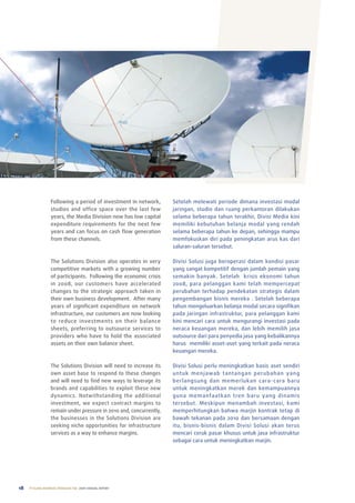 Following a period of investment in network,       Setelah melewati periode dimana investasi modal
                  studios and office space over the last few         jaringan, studio dan ruang perkantoran dilakukan
                  years, the Media Division now has low capital      selama beberapa tahun terakhir, Divisi Media kini
                  expenditure requirements for the next few          memiliki kebutuhan belanja modal yang rendah
                  years and can focus on cash flow generation        selama beberapa tahun ke depan, sehingga mampu
                  from these channels.                               memfokuskan diri pada peningkatan arus kas dari
                                                                     saluran-saluran tersebut.

                  the Solutions Division also operates in very       Divisi Solusi juga beroperasi dalam kondisi pasar
                  competitive markets with a growing number          yang sangat kompetitif dengan jumlah pemain yang
                  of participants. Following the economic crisis     semakin banyak. Setelah krisis ekonomi tahun
                  in 2008, our customers have accelerated            2008, para pelanggan kami telah mempercepat
                  changes to the strategic approach taken in         perubahan terhadap pendekatan strategis dalam
                  their own business development. after many         pengembangan bisnis mereka . Setelah beberapa
                  years of significant expenditure on network        tahun mengeluarkan belanja modal secara signifikan
                  infrastructure, our customers are now looking      pada jaringan infrastruktur, para pelanggan kami
                  to reduce investments on their balance             kini mencari cara untuk mengurangi investasi pada
                  sheets, preferring to outsource services to        neraca keuangan mereka, dan lebih memilih jasa
                  providers who have to hold the associated          outsource dari para penyedia jasa yang kebalikannya
                  assets on their own balance sheet.                 harus memiliki asset-aset yang terkait pada neraca
                                                                     keuangan mereka.

                  the Solutions Division will need to increase its   Divisi Solusi perlu meningkatkan basis aset sendiri
                  own asset base to respond to these changes         untuk men jawab tantangan perubahan yang
                  and will need to find new ways to leverage its     berlangsung dan memerlukan cara-cara baru
                  brands and capabilities to exploit these new       untuk meningkatkan merek dan kemampuannya
                  dynamics. notwithstanding the additional           guna memanfaatkan tren baru yang dinamis
                  investment, we expect contract margins to          tersebut. Meskipun menambah investasi, kami
                  remain under pressure in 2010 and, concurrently,   memperhitungkan bahwa marjin kontrak tetap di
                  the businesses in the Solutions Division are       bawah tekanan pada 2010 dan bersamaan dengan
                  seeking niche opportunities for infrastructure     itu, bisnis-bisnis dalam Divisi Solusi akan terus
                  services as a way to enhance margins.              mencari ceruk pasar khusus untuk jasa infrastruktur
                                                                     sebagai cara untuk meningkatkan marjin.




18   PT ELANG MAHKOTA TEKNOLOGI Tbk 2009 annual report
 