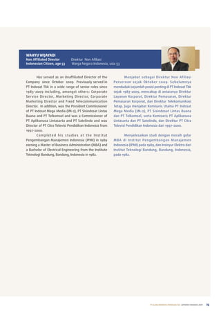 WAHYU WijAYADi
Non Affiliated Director       Direktur non afiliasi
a
Indonesian Citizen, age 53    Warga negara indonesia, usia 53



       has served as an unaffiliated Director of the             Menjabat sebagai Direktur non afiliasi
Company since october 2009. previously served in          perseroan sejak oktober 2009. Sebelumnya
pt Indosat tbk in a wide range of senior roles since      menduduki sejumlah posisi penting di pt Indosat tbk
1983-2009 including, amongst others: Corporate            sejak 1983-2009, mencakup di antaranya Direktur
Service Director, Marketing Director, Corporate           layanan Korporat, Direktur pemasaran, Direktur
Marketing Director and Fixed telecommunication            pemasaran Korporat, dan Direktur telekomunikasi
Director. In addition, was the president Commissioner     tetap. Juga menjabat Komisaris utama pt Indosat
of pt Indosat Mega Media (IM-2), pt Sisindosat lintas     Mega Media (IM-2), pt Sisindosat lintas Buana
Buana and pt telkomsel and was a Commissioner of          dan pt telkomsel, serta Komisaris pt aplikanusa
pt aplikanusa lintasarta and pt Satelindo and was         lintasarta dan pt Satelindo, dan Direktur pt Citra
Director of pt Citra televisi pendidikan Indonesia from   televisi pendidikan Indonesia dari 1997-2000.
1997-2000.
       Completed his studies at the Institut                     Menyelesaikan studi dengan meraih gelar
pengembangan Manajemen Indonesia (IpMI) in 1989           MBa di Institut pengembangan Mana jemen
earning a Master of Business administration (MBa) and     Indonesia (IpMI) pada 1989, dan Insinyur elektro dari
a Bachelor of electrical engineering from the Institute   Institut teknologi Bandung, Bandung, Indonesia,
teknologi Bandung, Bandung, Indonesia in 1982.            pada 1982.




                                                                                  PT ELANG MAHKOTA TEKNOLOGI Tbk laporan tahunan 2009   25
 