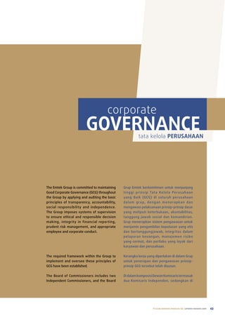 corporate
                         GOVERNANCE                       tata kelola PERUSAHAAN




the emtek Group is committed to maintaining    Grup emtek berkomitmen untuk menjunjung
Good Corporate Governance (GCG) throughout     tinggi prinsip tat a Kelola perus ahaan
the Group by applying and auditing the basic   yang Baik (GCG) di seluruh perusahaan
principles of transparency, accountability,    d a l a m g r u p, d e n g a n m e n e ra p k a n d a n
social responsibility and independence.        mengawasi pelaksanaan prinsip-prinsip dasar
the Group imposes systems of supervision       yang meliputi keterbukaan, akuntabilitas,
to ensure ethical and responsible decision     tanggung jawab sosial dan kemandirian.
making, integrity in financial reporting,      Grup menerapkan sistem pengawasan untuk
prudent risk management, and appropriate       menjamin pengambilan keputusan yang etis
employee and corporate conduct.                dan bertanggungjawab, integritas dalam
                                               pelaporan keuangan, manajemen risiko
                                               yang cermat, dan perilaku yang layak dari
                                               karyawan dan perusahaan.

the required framework within the Group to     Kerangka kerja yang diperlukan di dalam Grup
implement and oversee these principles of      untuk penerapan dan pengawasan prinsip-
GCG have been established.                     prinsip GCG tersebut telah disusun.

the Board of Commissioners includes two        Di dalam komposisi Dewan Komisaris termasuk
Independent Commissioners, and the Board       dua Komisaris Independen, sedangkan di




                                                                      PT ELANG MAHKOTA TEKNOLOGI Tbk laporan tahunan 2009   43
 