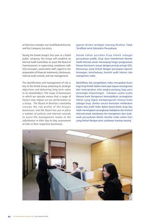of Directors includes one unaffiliated Director     jajaran Direksi terdapat seorang Direktur tidak
                  and the Company Secretary.                          terafiliasi serta Sekretaris perusahaan.

                  During the emtek Group’s first year as a listed     Dalam tahun pertama Grup emtek sebagai
                  public company, the Group will establish an         perusahaan publik, Grup akan membentuk Komite
                  Internal audit Committee to assist the Board of     audit Internal untuk menunjang fungsi pengawasan
                  Commissioners in supervising compliance with        Dewan Komisaris sesuai dengan prinsip-prinsip GCG,
                  GCG principles, particularly with regard to the     khususnya yang terkait dengan penyiapan laporan
                  preparation of financial statements, disclosures,   keuangan, keterbukaan, kontrol audit interen dan
                  internal audit controls, and risk management.       manajemen risiko.

                  the identification and management of risk is        Identifikasi dan pengelolaan risiko merupakan kunci
                  key to the emtek Group achieving its strategic      bagi Grup emtek dalam mencapai tujuan strategisnya
                  objectives and delivering long term value           dan menciptakan nilai jangka-panjang bagi para
                  to its shareholders. the scope of businesses        pemangku kepentingan. Cakupan usaha-usaha
                  in which we operate means that a range of           dimana kami beroperasi menunjukkan serangkaian
                  factors may impact on our performance as            faktor yang dapat mempengaruhi kinerja kami
                  a Group. the Board of Directors constantly          sebagai Grup. Direksi secara konsisten melakukan
                  reviews the risk profile of the Group’s             kajian atas profil risiko dalam bisnis-bisnis Grup dan
                  businesses and the Board has put in place           telah menetapkan serangkaian kebijakan dan kontrol
                  a number of policies and internal controls          internal untuk membantu tim manajemen dari anak-
                  to assist the management teams of the               anak perusahaan dalam menilai risiko sehari-hari
                  subsidiaries in their day-to-day assessment         yang terkait dengan jenis usahanya masing-masing
                  of risks to their respective businesses.




44   PT ELANG MAHKOTA TEKNOLOGI Tbk 2009 annual report
 
