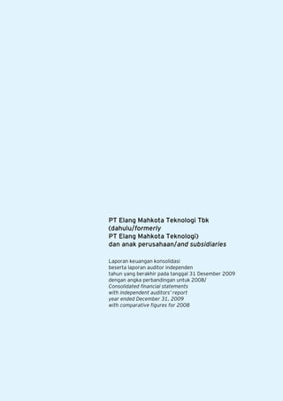 PT Elang Mahkota Teknologi Tbk
(dahulu/formerly
PT Elang Mahkota Teknologi)
dan anak perusahaan/and subsidiaries

Laporan keuangan konsolidasi
beserta laporan auditor independen
tahun yang berakhir pada tanggal 31 Desember 2009
dengan angka perbandingan untuk 2008/
Consolidated financial statements
with independent auditors’ report
year ended December 31, 2009
with comparative figures for 2008
 