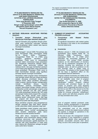 The original consolidated financial statements included herein
                                                                     are in Indonesian language.

        PT ELANG MAHKOTA TEKNOLOGI Tbk                                       PT ELANG MAHKOTA TEKNOLOGI Tbk
      (dahulu PT ELANG MAHKOTA TEKNOLOGI)                                 (formerly PT ELANG MAHKOTA TEKNOLOGI)
              DAN ANAK PERUSAHAAN                                                     AND SUBSIDIARIES
        CATATAN ATAS LAPORAN KEUANGAN                                     NOTES TO THE CONSOLIDATED FINANCIAL
                    KONSOLIDASI                                                          STATEMENTS
          Tahun yang Berakhir Pada Tanggal                                       Year Ended December 31, 2009
                  31 Desember 2009                                              With comparative figures for 2008
        Dengan angka perbandingan untuk 2008                                   (Expressed In Thousands of Rupiah
          (Dinyatakan Dalam Ribuan Rupiah,                                          Unless Otherwise Stated)
               Kecuali Dinyatakan Lain)


2.   IKHTISAR KEBIJAKAN AKUNTANSI PENTING                            2.   SUMMARY OF SIGNIFICANT                  ACCOUNTING
     (lanjutan)                                                           POLICIES (continued)
     f.   Transaksi  dengan    Pihak-pihak    yang                        f.   Transactions        with     Related       Parties
          Mempunyai Hubungan Istimewa (lanjutan)                               (continued)
          Seluruh transaksi yang signifikan dengan pihak-                      All significant transactions with related parties
          pihak yang mempunyai hubungan istimewa                               are disclosed in the notes to the consolidated
          telah diungkapkan dalam catatan atas laporan                         financial statements.
          keuangan konsolidasi.
     g.   Persediaan                                                      g.   Inventories
          Efektif tanggal 1 Januari 2009, Perusahaan dan                       Effective January 1, 2009, the Company and
          Anak Perusahaan telah menerapkan PSAK                                Subsidiaries have applied PSAK No. 14
          No. 14       (Revisi       2008),    "Persediaan",                   (Revised        2008)    "Inventories",   which
          menggantikan PSAK No. 14 (1994) yang                                 supersedes PSAK No. 14 (1994) which
          mengatur        perlakuan       akuntansi    untuk                   prescribes the accounting treatment for
          persediaan. PSAK revisi ini menyediakan                              inventories. This revised PSAK provides
          panduan dalam menentukan biaya persediaan                            guidance on the determination of inventory
          dan pengakuan selanjutnya sebagai beban,                             cost and its subsequent recognition as an
          termasuk setiap penurunan menjadi nilai                              expense, including any write-down to net
          realisasi bersih, dan juga memberikan panduan                        realizable value, as well as guidance on the
          rumus biaya yang digunakan untuk menentukan                          cost formulas used to assign costs to
          biaya persediaan. Penerapan PSAK revisi ini                          inventories. The adoption of this revised PSAK
          tidak menimbulkan dampak yang signifikan                             did not have a significant effect on the
          terhadap laporan keuangan konsolidasi.                               consolidated financial statements.
          Persediaan materi program diukur berdasarkan                         Program material inventories are stated at the
          nilai terendah antara nilai buku (biaya perolehan                    lower of carrying value (cost less amortization)
          setelah dikurangi amortisasi) dengan nilai                           or net realizable value. Cost of program
          realisasi bersih. Biaya perolehan persediaan                         materials      is   determined     by   specific
          materi program dihitung dengan menggunakan                           identification method. Program material
          metode        identifikasi     khusus     (specific                  inventories are amortized based on the
          identification method). Persediaan materi                            number of program runs using declining
          program diamortisasi dengan metode menurun                           method, which is generally two times at 70% in
          berdasarkan jumlah penayangan program yang                           the first run and 30% in the second run for film
          umumnya sebanyak dua kali, yaitu sebesar                             programs, sinetron and series programs,
          70% pada penayangan pertama dan 30% pada                             except for in-house production, infotainment,
          penayangan kedua untuk program film, program                         news, sports and talk-show programs which
          sinetron dan serial, kecuali untuk program                           are fully amortized when aired.
          produksi sendiri, infotainment, berita, olah raga
          dan program talk show yang diamortisasi
          sepenuhnya pada saat ditayangkan.
          Biaya perolehan program yang pengadaannya                            Cost of program material puchased under
          dengan perjanjian bagi hasil diakui sebesar                          revenue sharing arrangements is recognized
          jumlah yang diatur dalam perjanjian bagi hasil.                      in accordance with the related agreement.
          Saldo persediaan materi program yang belum                           The unamortized cost of the program
          diamortisasi namun kontrak penayangannya                             materials, of which the related license contract
          telah berakhir dibebankan pada tahun                                 has expired, is charged to operations in the
          berakhirnya kontrak tersebut berakhir.                               year the contract ended.
          Pada akhir tahun, manajemen melakukan                                At the end of year, the management reviews
          penelaahan untuk menentukan adanya indikasi                          for indications of any impairment in program
          terjadinya penurunan nilai persediaan dan                            materials and adjusts, when appropriate, to
          melakukan penyesuaian, apabila diperlukan, ke                        estimate recoverable amounts from future
          estimasi nilai yang terpulihkan di masa yang                         airing, as loss in the current year of operations.
          akan datang dan dibebankan sebagai kerugian
          pada usaha tahun berjalan.


                                                                23
 