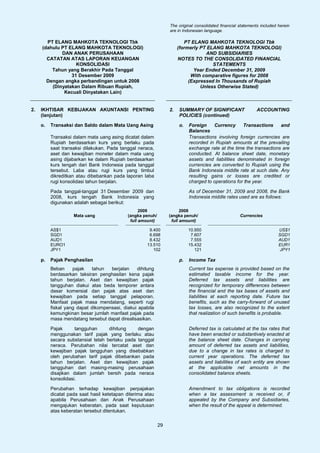 The original consolidated financial statements included herein
                                                                  are in Indonesian language.

       PT ELANG MAHKOTA TEKNOLOGI Tbk                                     PT ELANG MAHKOTA TEKNOLOGI Tbk
     (dahulu PT ELANG MAHKOTA TEKNOLOGI)                               (formerly PT ELANG MAHKOTA TEKNOLOGI)
             DAN ANAK PERUSAHAAN                                                   AND SUBSIDIARIES
       CATATAN ATAS LAPORAN KEUANGAN                                   NOTES TO THE CONSOLIDATED FINANCIAL
                   KONSOLIDASI                                                        STATEMENTS
         Tahun yang Berakhir Pada Tanggal                                     Year Ended December 31, 2009
                 31 Desember 2009                                            With comparative figures for 2008
       Dengan angka perbandingan untuk 2008                                 (Expressed In Thousands of Rupiah
         (Dinyatakan Dalam Ribuan Rupiah,                                        Unless Otherwise Stated)
              Kecuali Dinyatakan Lain)


2.   IKHTISAR KEBIJAKAN AKUNTANSI PENTING                         2.   SUMMARY OF SIGNIFICANT                  ACCOUNTING
     (lanjutan)                                                        POLICIES (continued)

     o.   Transaksi dan Saldo dalam Mata Uang Asing                    o.   Foreign    Currency      Transactions     and
                                                                            Balances
          Transaksi dalam mata uang asing dicatat dalam                     Transactions involving foreign currencies are
          Rupiah berdasarkan kurs yang berlaku pada                         recorded in Rupiah amounts at the prevailing
          saat transaksi dilakukan. Pada tanggal neraca,                    exchange rate at the time the transactions are
          aset dan kewajiban moneter dalam mata uang                        conducted. At balance sheet date, monetary
          asing dijabarkan ke dalam Rupiah berdasarkan                      assets and liabilities denominated in foreign
          kurs tengah dari Bank Indonesia pada tanggal                      currencies are converted to Rupiah using the
          tersebut. Laba atau rugi kurs yang timbul                         Bank Indonesia middle rate at such date. Any
          dikreditkan atau dibebankan pada laporan laba                     resulting gains or losses are credited or
          rugi konsolidasi tahun berjalan.                                  charged to operations for the year.

          Pada tanggal-tanggal 31 Desember 2009 dan                         As of December 31, 2009 and 2008, the Bank
          2008, kurs tengah Bank Indonesia yang                             Indonesia middle rates used are as follows:
          digunakan adalah sebagai berikut:
                                                   2009                 2008
                    Mata uang                (angka penuh/        (angka penuh/                       Currencies
                                              full amount)         full amount)

          AS$1                                        9.400                 10.950                                        US$1
          SGD1                                        6.698                  7.607                                        SGD1
          AUD1                                        8.432                  7.555                                        AUD1
          EURO1                                      13.510                 15.432                                        EUR1
          JPY1                                          102                    121                                         JPY1

     p.   Pajak Penghasilan                                            p.   Income Tax
          Beban     pajak    tahun  berjalan    dihitung                    Current tax expense is provided based on the
          berdasarkan taksiran penghasilan kena pajak                       estimated taxable income for the year.
          tahun berjalan. Aset dan kewajiban pajak                          Deferred tax assets and liabilities are
          tangguhan diakui atas beda temporer antara                        recognized for temporary differences between
          dasar komersial dan pajak atas aset dan                           the financial and the tax bases of assets and
          kewajiban pada setiap tanggal pelaporan.                          liabilities at each reporting date. Future tax
          Manfaat pajak masa mendatang, seperti rugi                        benefits, such as the carry-forward of unused
          fiskal yang dapat dikompensasi, diakui apabila                    tax losses, are also recognized to the extent
          kemungkinan besar jumlah manfaat pajak pada                       that realization of such benefits is probable.
          masa mendatang tersebut dapat direalisasikan.

          Pajak      tangguhan      dihitung    dengan                      Deferred tax is calculated at the tax rates that
          menggunakan tarif pajak yang berlaku atau                         have been enacted or substantively enacted at
          secara substansial telah berlaku pada tanggal                     the balance sheet date. Changes in carrying
          neraca. Perubahan nilai tercatat aset dan                         amount of deferred tax assets and liabilities,
          kewajiban pajak tangguhan yang disebabkan                         due to a change in tax rates is charged to
          oleh perubahan tarif pajak dibebankan pada                        current year operations. The deferred tax
          tahun berjalan. Aset dan kewajiban pajak                          assets and liabilities of each entity are shown
          tangguhan dari masing-masing perusahaan                           at the applicable net amounts in the
          disajikan dalam jumlah bersih pada neraca                         consolidated balance sheets.
          konsolidasi.

          Perubahan terhadap kewajiban perpajakan                           Amendment to tax obligations is recorded
          dicatat pada saat hasil ketetapan diterima atau                   when a tax assessment is received or, if
          apabila Perusahaan dan Anak Perusahaan                            appealed by the Company and Subsidiaries,
          mengajukan keberatan, pada saat keputusan                         when the result of the appeal is determined.
          atas keberatan tersebut ditentukan.

                                                             29
 