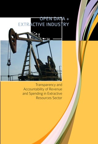 Transparency and
Accountability of Revenue
and Spending in Extractive
Resources Sector
OPEN DATA +
EXTRACTIVE INDUSTRY
 