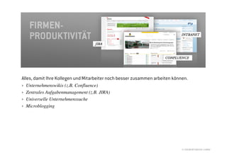 Alles, damit Ihre Kollegen und Mitarbeiter noch besser zusammen arbeiten können.
›   Unternehmenswikis (z.B. Confluence)
›   Zentrales Aufgabenmanagement (z.B. JIRA)
›   Universelle Unternehmenssuche
›   Microblogging




                                                                             © //SEIBERT/MEDIA GMBH
 