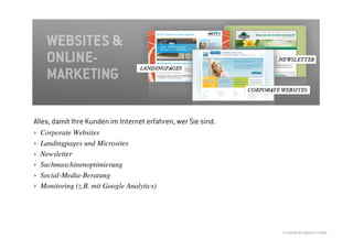 Alles, damit Ihre Kunden im Internet erfahren, wer Sie sind.
›   Corporate Websites
›   Landingpages und Microsites
›   Newsletter
›   Suchmaschinenoptimierung
›   Social-Media-Beratung
›   Monitoring (z.B. mit Google Analytics)




                                                               © //SEIBERT/MEDIA GMBH
 