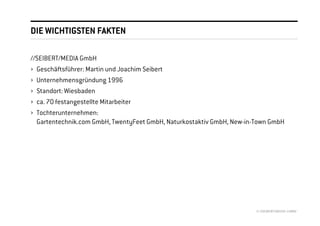 DIE WICHTIGSTEN FAKTEN

//SEIBERT/MEDIA GmbH
› Geschäftsführer: Martin und Joachim Seibert
› Unternehmensgründung 1996
› Standort: Wiesbaden
› ca. 70 festangestellte Mitarbeiter
› Tochterunternehmen:
  Gartentechnik.com GmbH, TwentyFeet GmbH, Naturkostaktiv GmbH, New-in-Town GmbH




                                                                       © //SEIBERT/MEDIA GMBH
 