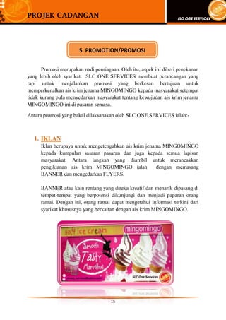 Perniagaan ais krim MINGOMINGO ini dijangka akan beroperasi di sekitar seluruh negeri Perlis dan kawasan yang berdekatan dengannya pada setiap hari terutamanya pada hari yang melibatkan tumpuan dan kehadiran orang ramai di sesebuah tempat seperti di aktiviti jualan langsung, jualan mega, pasar sehari, pasar malam dan sebagainya. Lori ais krim MINGOMINGO ini akan turut menjalankan operasi perniagaan di sekolah-sekolah di sekitar Kangar pada sebelah petang selepas aktiviti kokurikulum.