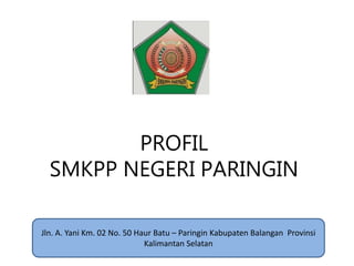 PROFIL
SMKPP NEGERI PARINGIN
Jln. A. Yani Km. 02 No. 50 Haur Batu – Paringin Kabupaten Balangan Provinsi
Kalimantan Selatan
 