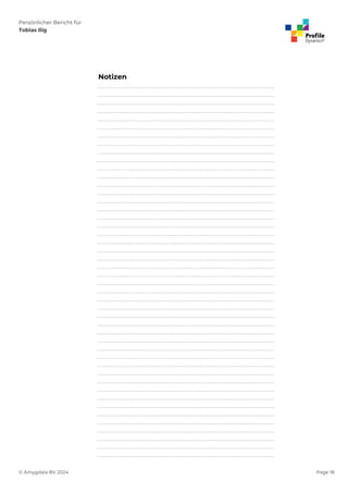 Persönlicher Bericht für
Tobias Ilig
© Amygdala BV 2024 Page 18
Notizen
...............................................................................................................................................................
...............................................................................................................................................................
...............................................................................................................................................................
...............................................................................................................................................................
...............................................................................................................................................................
...............................................................................................................................................................
...............................................................................................................................................................
...............................................................................................................................................................
...............................................................................................................................................................
...............................................................................................................................................................
...............................................................................................................................................................
...............................................................................................................................................................
...............................................................................................................................................................
...............................................................................................................................................................
...............................................................................................................................................................
...............................................................................................................................................................
...............................................................................................................................................................
...............................................................................................................................................................
...............................................................................................................................................................
...............................................................................................................................................................
...............................................................................................................................................................
...............................................................................................................................................................
...............................................................................................................................................................
...............................................................................................................................................................
...............................................................................................................................................................
...............................................................................................................................................................
...............................................................................................................................................................
...............................................................................................................................................................
...............................................................................................................................................................
...............................................................................................................................................................
...............................................................................................................................................................
...............................................................................................................................................................
...............................................................................................................................................................
...............................................................................................................................................................
...............................................................................................................................................................
...............................................................................................................................................................
...............................................................................................................................................................
...............................................................................................................................................................
...............................................................................................................................................................
...............................................................................................................................................................
...............................................................................................................................................................
...............................................................................................................................................................
...............................................................................................................................................................
...............................................................................................................................................................
...............................................................................................................................................................
...............................................................................................................................................................
 