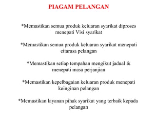 PIAGAM PELANGAN *Memastikan semua produk keluaran syarikat diproses menepati Visi syarikat *Memastikan semua produk keluaran syarikat menepati citarasa pelangan *Memastikan setiap tempahan mengikut jadual & menepati masa perjanjian *Memastikan kepelbagaian keluaran produk menepati keinginan pelangan *Memastikan layanan pihak syarikat yang terbaik kepada  pelangan 