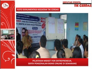 FOTO DOKUMENTASI KEGIATAN TIK CERDAS

PELATIHAN MIDSET FOR ENTREPRENEUR,
SERTA PENGENALAN BISNIS ONLINE DI SEMARANG

 