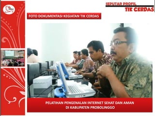 FOTO DOKUMENTASI KEGIATAN TIK CERDAS

PELATIHAN PENGENALAN INTERNET SEHAT DAN AMAN
DI KABUPATEN PROBOLINGGO

 