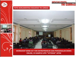 FOTO DOKUMENTASI KEGIATAN TIK CERDAS

WORKSHOP MIND SET FOR ENTREPRENEUR DAN PENGENALAN BISNIS
ONLINE, DI KAMPUS UPN “VETERAN” JATIM

 