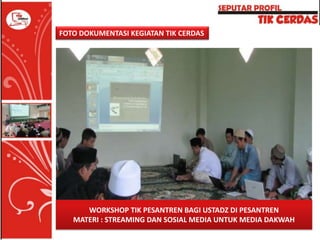 FOTO DOKUMENTASI KEGIATAN TIK CERDAS

WORKSHOP TIK PESANTREN BAGI USTADZ DI PESANTREN
MATERI : STREAMING DAN SOSIAL MEDIA UNTUK MEDIA DAKWAH

 