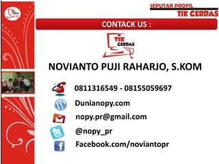 CONTACK US :

NOVIANTO PUJI RAHARJO, S.KOM
0811316549 - 08155059697
Dunianopy.com
nopy.pr@gmail.com

@nopy_pr
Facebook.com/noviantopr

 