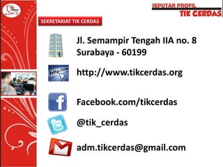 SEKRETARIAT TIK CERDAS

Jl. Semampir Tengah IIA no. 8
Surabaya - 60199
http://www.tikcerdas.org
Facebook.com/tikcerdas
@tik_cerdas
adm.tikcerdas@gmail.com

 