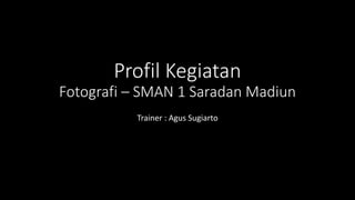 Profil Kegiatan
Fotografi – SMAN 1 Saradan Madiun
Trainer : Agus Sugiarto
 