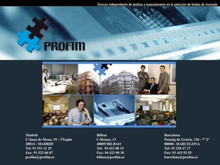 Madrid                         Bilbao              Barcelona
C/Juan de Mena, 19 - 3ºIzqda   C/Henao, 13         Passeig de Gràcia, 110 - 7º 2ª
28014 - MADRID                 48009 BILBAO        08008 - BARCELONA
Tel: 91 521 11 25              Tel: 94 423 80 15   Tel: 93 238 47 17
Fax: 91 523 06 87              Fax: 94 423 90 30   Fax: 93 415 92 55
profim@profim.es               bilbao@profim.es    barcelona@profim.es
 