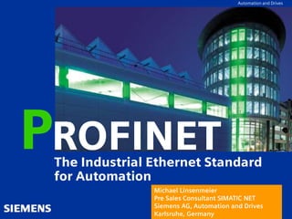 Automation and Drives
ROFINET
PThe Industrial Ethernet Standard
for Automation
Michael Linsenmeier
Pre Sales Consultant SIMATIC NET
Siemens AG, Automation and Drives
Karlsruhe, Germany
 