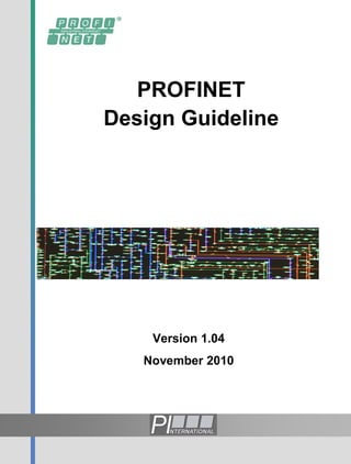 PROFINET
                                                               Design Guideline




Order No.: 8.062




                                   PROFINET Design Guideline
11/2010


© Copyright by:
PROFIBUS Nutzerorganisation e.V.
Haid-und-Neu-Str. 7
76131 Karlsruhe                                                    Version 1.04
Germany
Phone: +49 721 96 58 590                                          November 2010
Fax:     +49 721 96 58 589
e-mail: info@profibus.com
http: //www.profibus.com
 