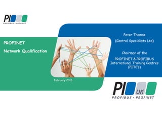 PROFINET
Network Qualification
February 2016
Peter Thomas
(Control Specialists Ltd)
Chairman of the
PROFINET & PROFIBUS
International Training Centres
(PITC‘s)
 